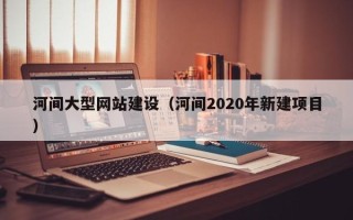 永兴河间大型网站建设（河间2020年新建项目）
