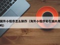 永兴国外小程序怎么制作（海外小程序能在国内用吗）