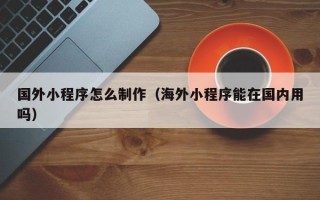 永兴国外小程序怎么制作（海外小程序能在国内用吗）