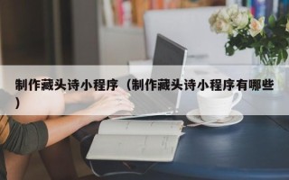 永兴制作藏头诗小程序（制作藏头诗小程序有哪些）